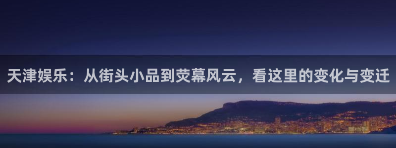 壹号app官网：天津娱乐：从街头小品到荧幕风云，看这里的变化与变迁